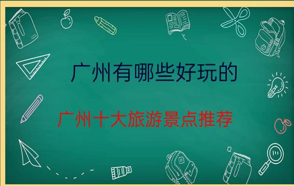 广州有哪些好玩的 广州十大旅游景点推荐